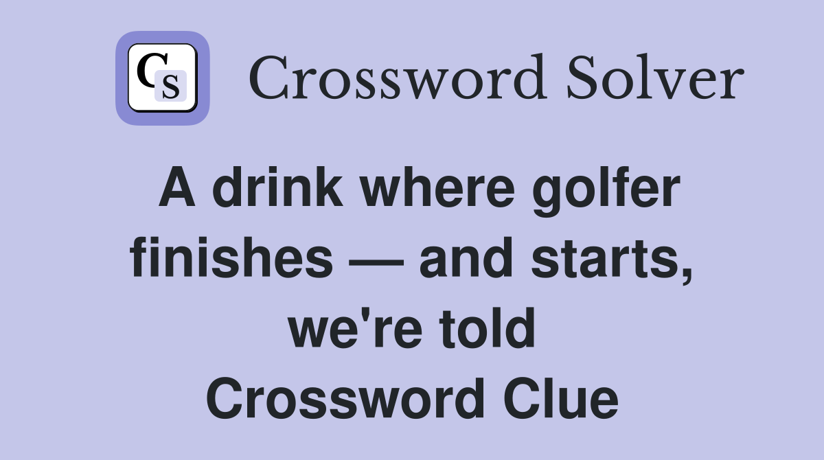 A drink where golfer finishes — and starts, we're told Crossword Clue